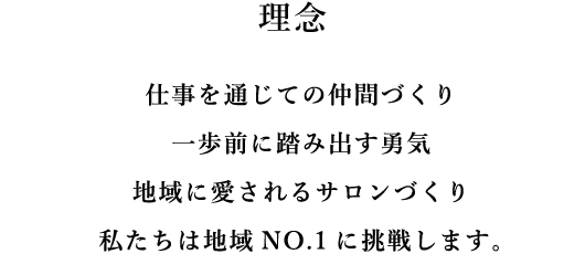 仕事を通じての仲間づくり。一歩前に踏み出す勇気。地域に愛されるサロンづくりで、私たちは地域No.1に挑戦します。